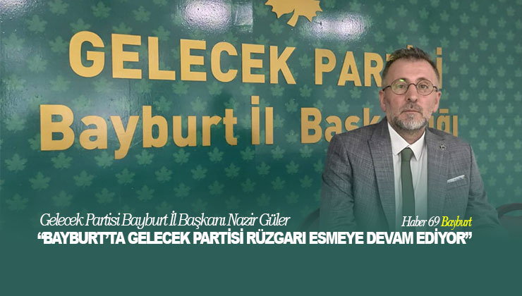 Gelecek Partisi Bayburt İl Başkanı Nazir Güler “Bayburt’ta Gelecek Partisi Rüzgarı Esmeye Devam Ediyor”