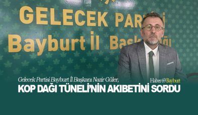 Gelecek Partisi Bayburt İl Başkanı Nazir Güler, Kop Dağı Tüneli’nin Akıbetini Sordu