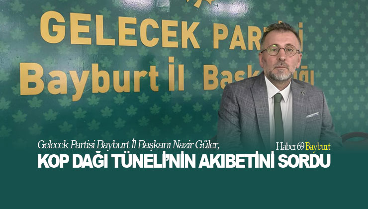 Gelecek Partisi Bayburt İl Başkanı Nazir Güler, Kop Dağı Tüneli’nin Akıbetini Sordu