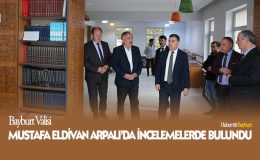 Bayburt Valisi Mustafa Eldivan Arpalı’da İncelemelerde Bulundu