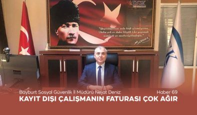 Bayburt Sosyal Güvenlik İl Müdürü Nejat Deniz: Kayıt Dışı Çalışmanın Faturası Çok Ağır