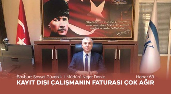 Bayburt Sosyal Güvenlik İl Müdürü Nejat Deniz: Kayıt Dışı Çalışmanın Faturası Çok Ağır